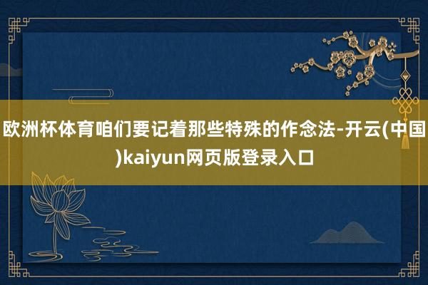 欧洲杯体育咱们要记着那些特殊的作念法-开云(中国)kaiyun网页版登录入口