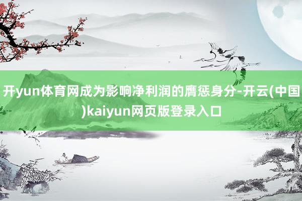开yun体育网成为影响净利润的膺惩身分-开云(中国)kaiyun网页版登录入口