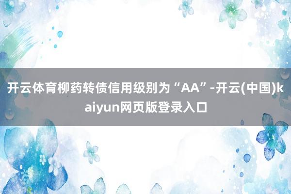 开云体育柳药转债信用级别为“AA”-开云(中国)kaiyun网页版登录入口