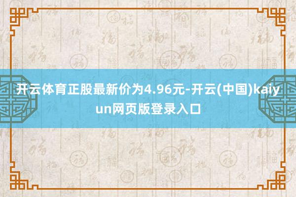 开云体育正股最新价为4.96元-开云(中国)kaiyun网页版登录入口