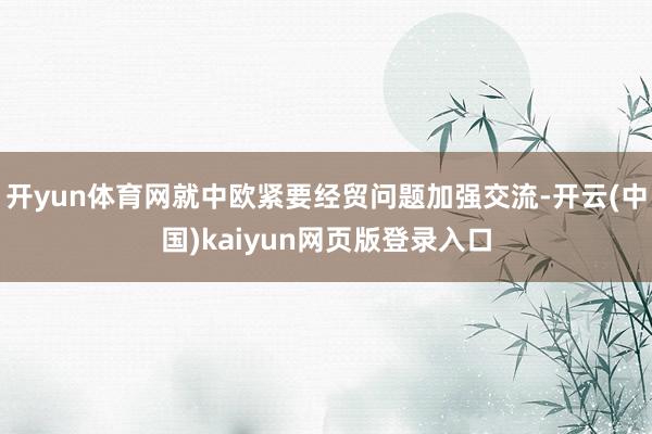 开yun体育网就中欧紧要经贸问题加强交流-开云(中国)kaiyun网页版登录入口