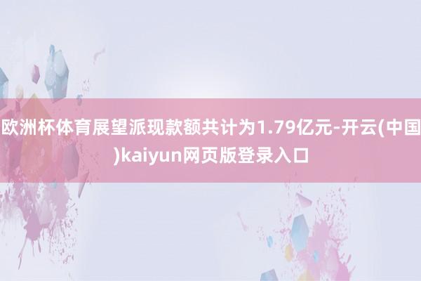 欧洲杯体育展望派现款额共计为1.79亿元-开云(中国)kaiyun网页版登录入口