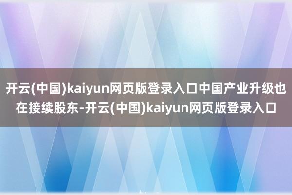 开云(中国)kaiyun网页版登录入口中国产业升级也在接续股东-开云(中国)kaiyun网页版登录入口