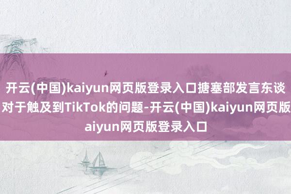 开云(中国)kaiyun网页版登录入口搪塞部发言东谈主林剑：对于触及到TikTok的问题-开云(中国)kaiyun网页版登录入口