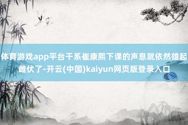 体育游戏app平台干系崔康熙下课的声息就依然雄起雌伏了-开云(中国)kaiyun网页版登录入口