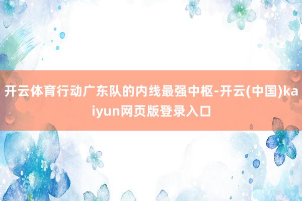 开云体育行动广东队的内线最强中枢-开云(中国)kaiyun网页版登录入口