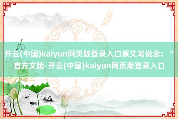 开云(中国)kaiyun网页版登录入口原文写说念：“官方文牍-开云(中国)kaiyun网页版登录入口