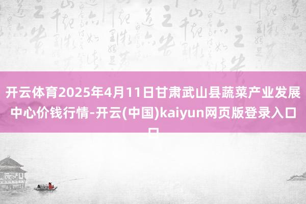 开云体育2025年4月11日甘肃武山县蔬菜产业发展中心价钱行情-开云(中国)kaiyun网页版登录入口