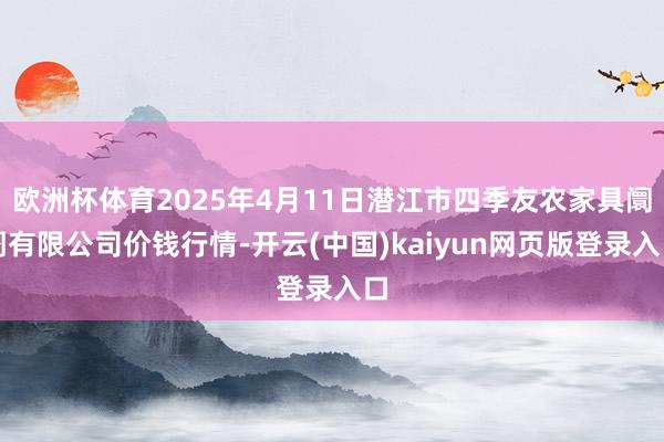 欧洲杯体育2025年4月11日潜江市四季友农家具阛阓有限公司价钱行情-开云(中国)kaiyun网页版登录入口