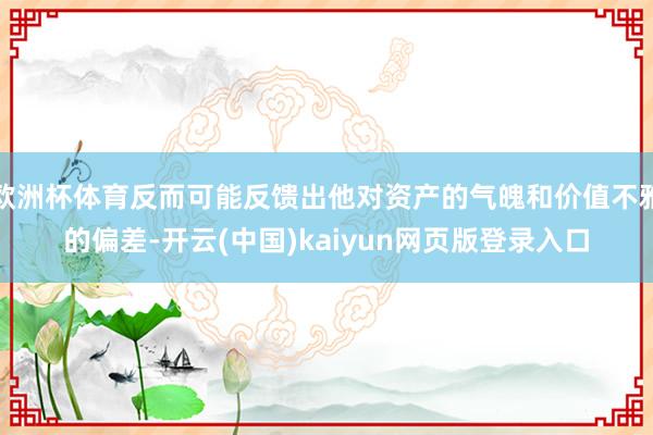 欧洲杯体育反而可能反馈出他对资产的气魄和价值不雅的偏差-开云(中国)kaiyun网页版登录入口