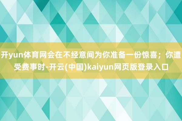 开yun体育网会在不经意间为你准备一份惊喜;你遭受费事时-开云(中国)kaiyun网页版登录入口