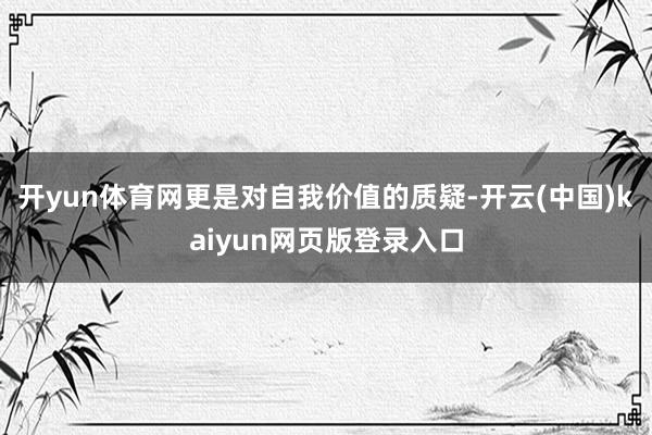 开yun体育网更是对自我价值的质疑-开云(中国)kaiyun网页版登录入口