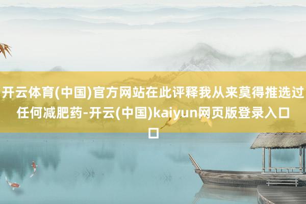 开云体育(中国)官方网站在此评释我从来莫得推选过任何减肥药-开云(中国)kaiyun网页版登录入口