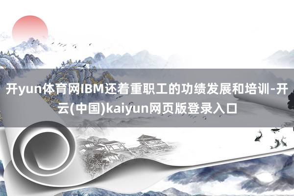 开yun体育网IBM还着重职工的功绩发展和培训-开云(中国)kaiyun网页版登录入口