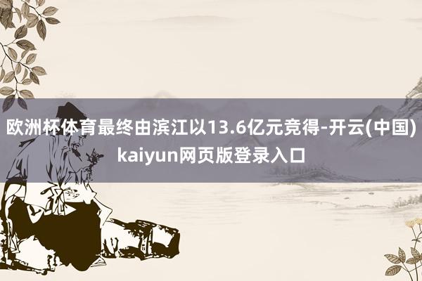 欧洲杯体育最终由滨江以13.6亿元竞得-开云(中国)kaiyun网页版登录入口