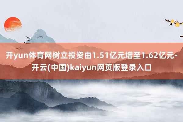 开yun体育网树立投资由1.51亿元增至1.62亿元-开云(中国)kaiyun网页版登录入口
