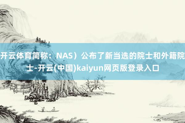 开云体育简称:NAS)公布了新当选的院士和外籍院士-开云(中国)kaiyun网页版登录入口