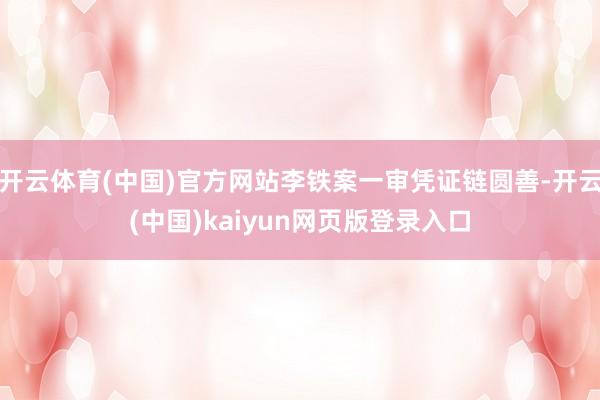 开云体育(中国)官方网站李铁案一审凭证链圆善-开云(中国)kaiyun网页版登录入口