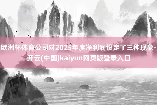 欧洲杯体育公司对2025年度净利润设定了三种现象-开云(中国)kaiyun网页版登录入口