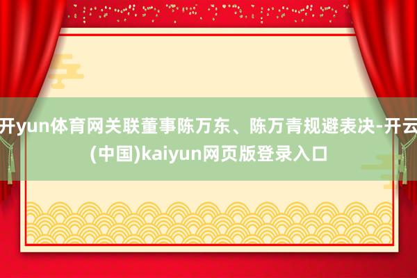 开yun体育网关联董事陈万东、陈万青规避表决-开云(中国)kaiyun网页版登录入口