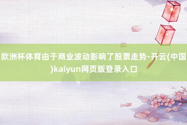 欧洲杯体育由于商业波动影响了股票走势-开云(中国)kaiyun网页版登录入口