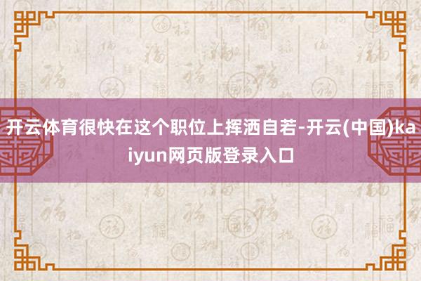 开云体育很快在这个职位上挥洒自若-开云(中国)kaiyun网页版登录入口
