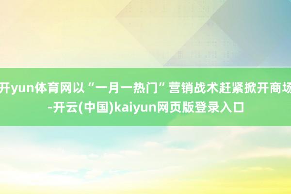开yun体育网以“一月一热门”营销战术赶紧掀开商场-开云(中国)kaiyun网页版登录入口