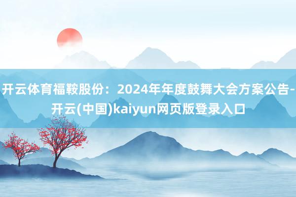 开云体育福鞍股份：2024年年度鼓舞大会方案公告-开云(中国)kaiyun网页版登录入口