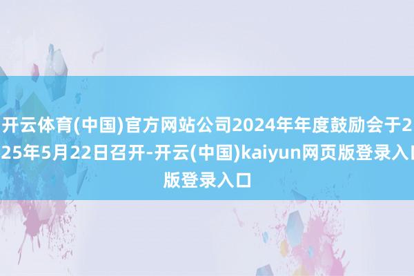 开云体育(中国)官方网站公司2024年年度鼓励会于2025年5月22日召开-开云(中国)kaiyun网页版登录入口