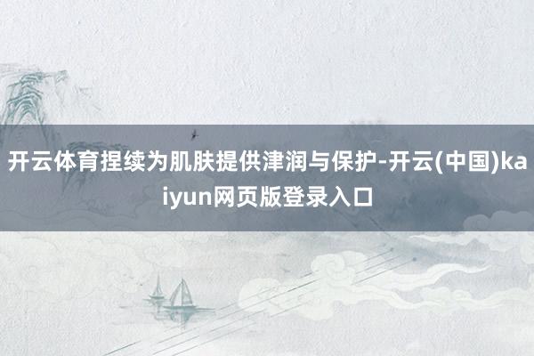 开云体育捏续为肌肤提供津润与保护-开云(中国)kaiyun网页版登录入口