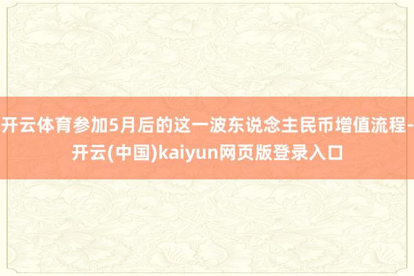 开云体育参加5月后的这一波东说念主民币增值流程-开云(中国)kaiyun网页版登录入口