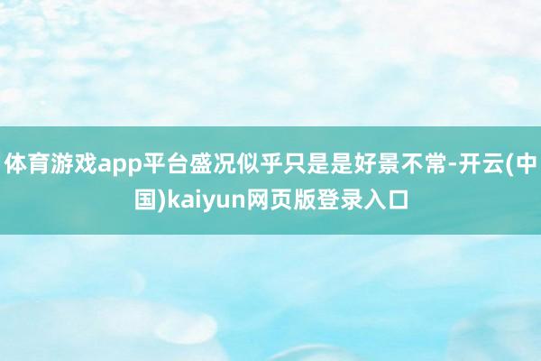 体育游戏app平台盛况似乎只是是好景不常-开云(中国)kaiyun网页版登录入口