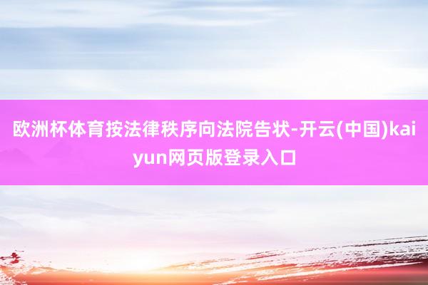 欧洲杯体育按法律秩序向法院告状-开云(中国)kaiyun网页版登录入口