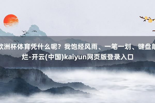 欧洲杯体育凭什么呢?我饱经风雨、一笔一划、键盘敲烂-开云(中国)kaiyun网页版登录入口