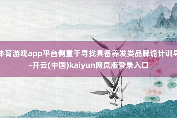 体育游戏app平台侧重于寻找具备养发类品牌诡计训导-开云(中国)kaiyun网页版登录入口