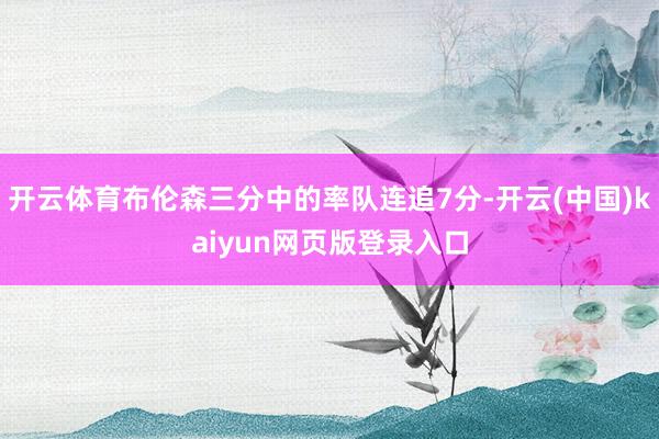 开云体育布伦森三分中的率队连追7分-开云(中国)kaiyun网页版登录入口