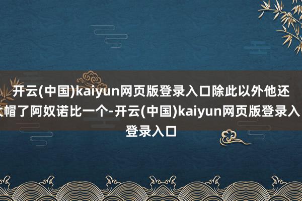 开云(中国)kaiyun网页版登录入口除此以外他还大帽了阿奴诺比一个-开云(中国)kaiyun网页版登录入口