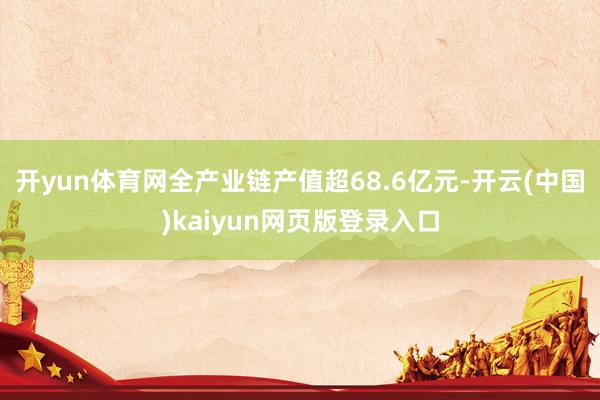 开yun体育网全产业链产值超68.6亿元-开云(中国)kaiyun网页版登录入口