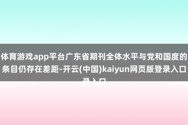 体育游戏app平台广东省期刊全体水平与党和国度的条目仍存在差距-开云(中国)kaiyun网页版登录入口