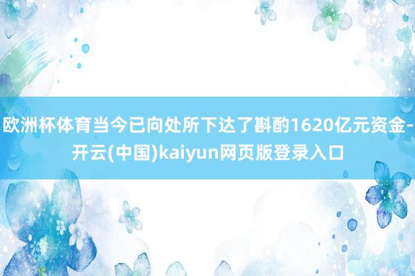 欧洲杯体育当今已向处所下达了斟酌1620亿元资金-开云(中国)kaiyun网页版登录入口