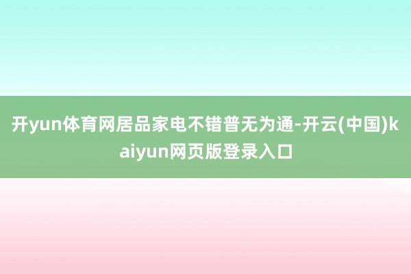 开yun体育网居品家电不错普无为通-开云(中国)kaiyun网页版登录入口