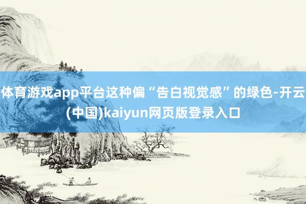 体育游戏app平台这种偏“告白视觉感”的绿色-开云(中国)kaiyun网页版登录入口