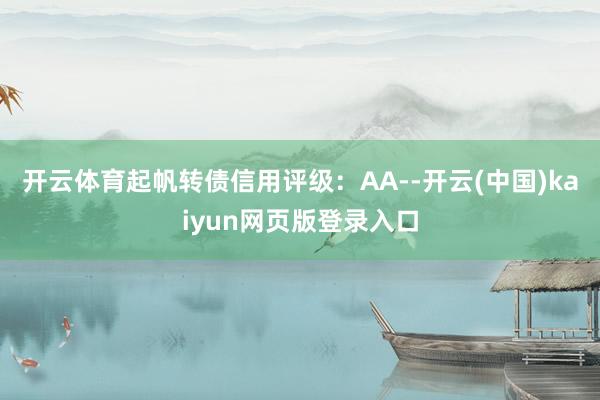 开云体育起帆转债信用评级：AA--开云(中国)kaiyun网页版登录入口