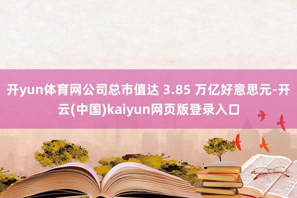 开yun体育网公司总市值达 3.85 万亿好意思元-开云(中国)kaiyun网页版登录入口