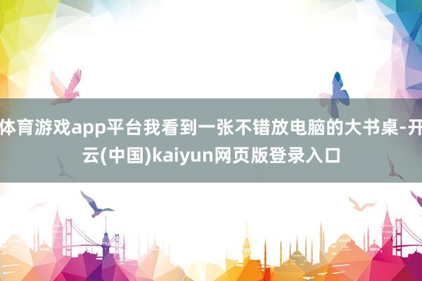 体育游戏app平台我看到一张不错放电脑的大书桌-开云(中国)kaiyun网页版登录入口