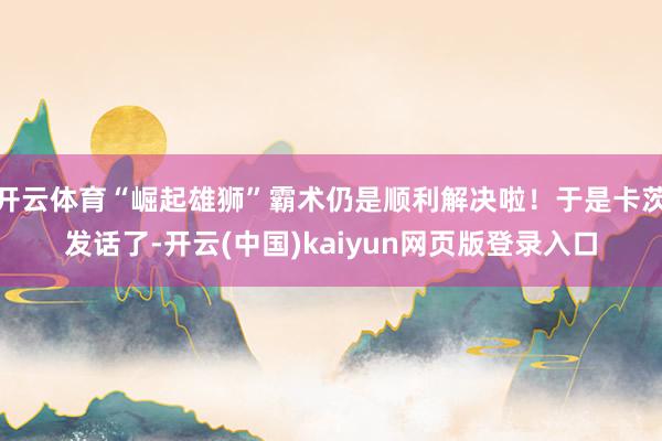 开云体育“崛起雄狮”霸术仍是顺利解决啦！于是卡茨发话了-开云(中国)kaiyun网页版登录入口