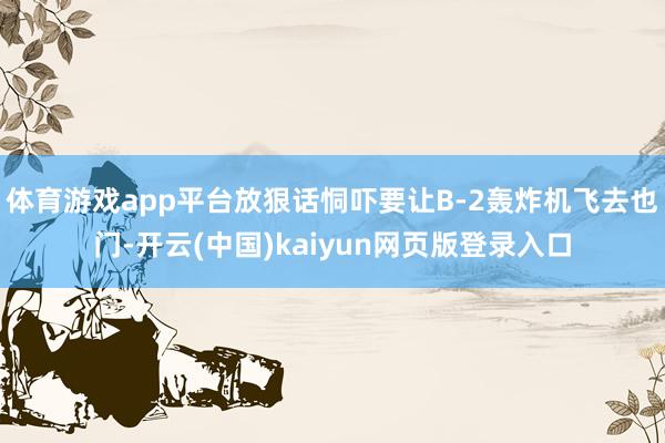 体育游戏app平台放狠话恫吓要让B-2轰炸机飞去也门-开云(中国)kaiyun网页版登录入口
