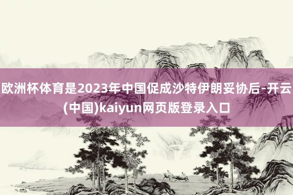 欧洲杯体育是2023年中国促成沙特伊朗妥协后-开云(中国)kaiyun网页版登录入口
