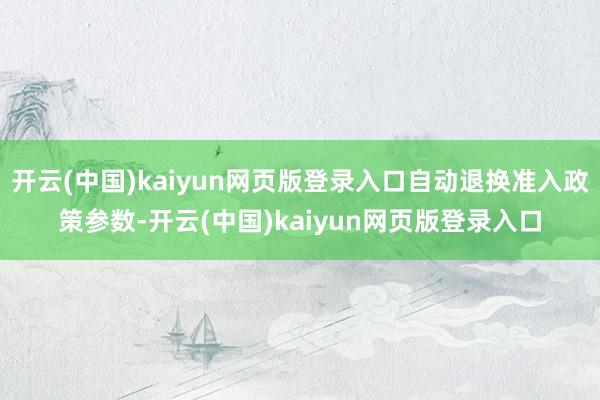 开云(中国)kaiyun网页版登录入口自动退换准入政策参数-开云(中国)kaiyun网页版登录入口