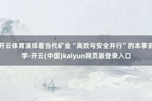 开云体育演绎着当代矿业“高效与安全并行”的本事玄学-开云(中国)kaiyun网页版登录入口